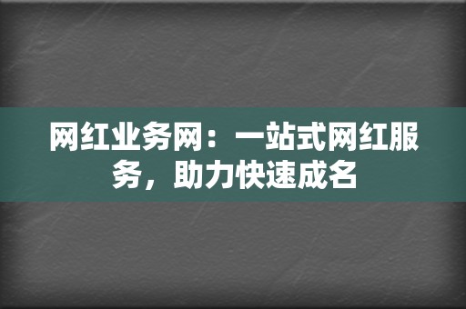 网红业务网:一站式网红服务,助力快速成名 第2张 网红业务网:一站式网红服务,助力快速成名 第2张