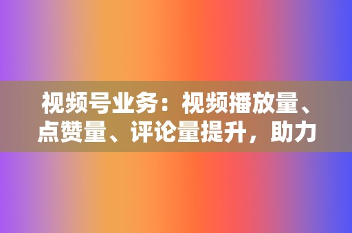 视频号业务:视频播放量、点赞量、评论量提升,助力账号成长 第2张 视频号业务:视频播放量、点赞量、评论量提升,助力账号成长 第2张