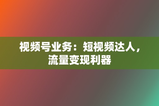 视频号业务:短视频达人,流量变现利器 第2张 视频号业务:短视频达人,流量变现利器 第2张