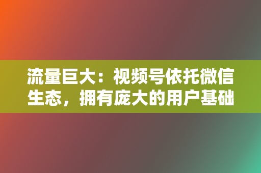 流量巨大:视频号依托微信生态,拥有庞大的用户基础,为达人提供了充足的流量来源。 第2张 流量巨大:视频号依托微信生态,拥有庞大的用户基础,为达人提供了充足的流量来源。 第2张