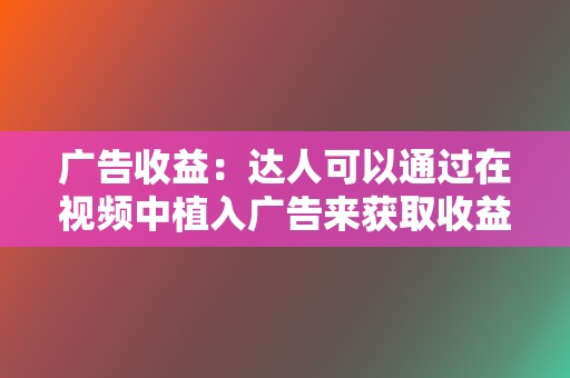 广告收益:达人可以通过在视频中植入广告来获取收益。 第2张 广告收益:达人可以通过在视频中植入广告来获取收益。 第2张