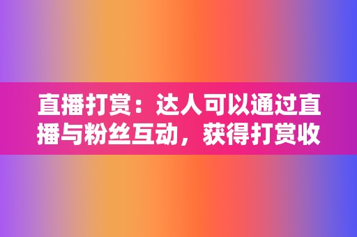 直播打赏:达人可以通过直播与粉丝互动,获得打赏收益。 第2张 直播打赏:达人可以通过直播与粉丝互动,获得打赏收益。 第2张
