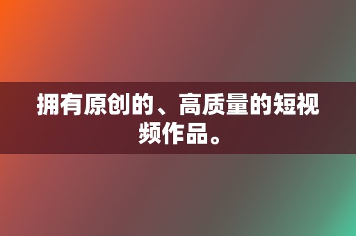 拥有原创的、高质量的短视频作品。 第2张 拥有原创的、高质量的短视频作品。 第2张