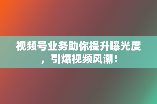视频号业务助你提升曝光度,引爆视频风潮! 第2张 视频号业务助你提升曝光度,引爆视频风潮! 第2张