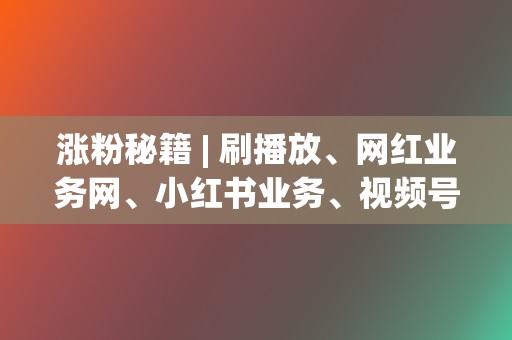 涨粉秘籍 | 刷播放、网红业务网、小红书业务、视频号业务,全方位提升您的社交影响力! 第2张 涨粉秘籍 | 刷播放、网红业务网、小红书业务、视频号业务,全方位提升您的社交影响力! 第2张