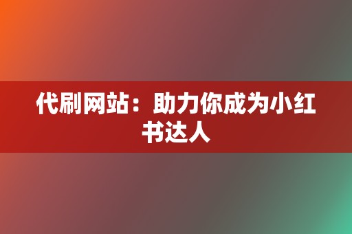 代刷网站:助力你成为小红书达人 第2张 代刷网站:助力你成为小红书达人 第2张