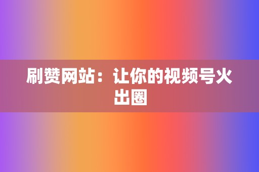 刷赞网站:让你的视频号火出圈 第2张 刷赞网站:让你的视频号火出圈 第2张
