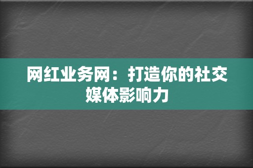 网红业务网:打造你的社交媒体影响力 第2张 网红业务网:打造你的社交媒体影响力 第2张