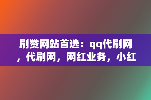 刷赞网站首选:qq代刷网,代刷网,网红业务,小红书业务! 第2张 刷赞网站首选:qq代刷网,代刷网,网红业务,小红书业务! 第2张