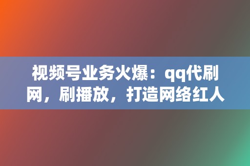 视频号业务火爆:qq代刷网,刷播放,打造网络红人! 第2张 视频号业务火爆:qq代刷网,刷播放,打造网络红人! 第2张