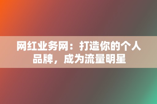 网红业务网：打造你的个人品牌，成为流量明星  第2张