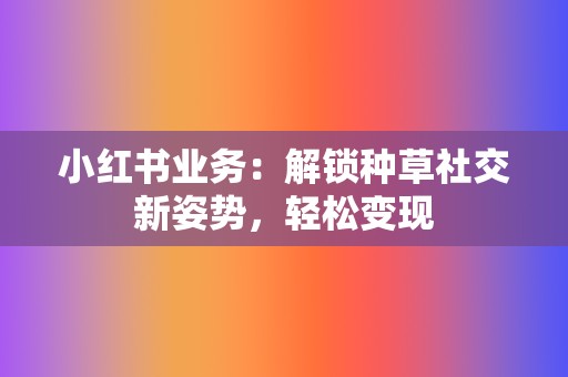 小红书业务:解锁种草社交新姿势,轻松变现 第2张 小红书业务:解锁种草社交新姿势,轻松变现 第2张