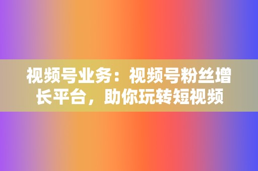 视频号业务:视频号粉丝增长平台,助你玩转短视频 第2张 视频号业务:视频号粉丝增长平台,助你玩转短视频 第2张