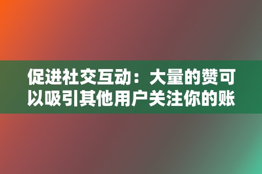 促进社交互动:大量的赞可以吸引其他用户关注你的账号,促进社交互动,让你获得更多的粉丝和朋友。 第2张 促进社交互动:大量的赞可以吸引其他用户关注你的账号,促进社交互动,让你获得更多的粉丝和朋友。 第2张