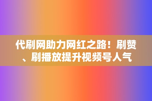 代刷网助力网红之路!刷赞、刷播放提升视频号人气 第2张 代刷网助力网红之路!刷赞、刷播放提升视频号人气 第2张