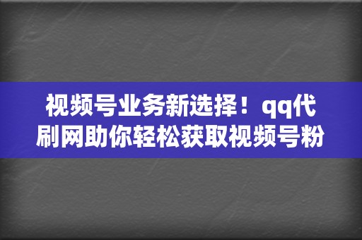 视频号业务新选择!qq代刷网助你轻松获取视频号粉丝 第2张 视频号业务新选择!qq代刷网助你轻松获取视频号粉丝 第2张