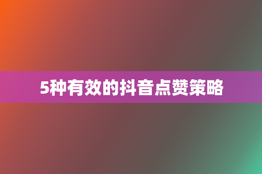 5种有效的抖音点赞策略 第2张 5种有效的抖音点赞策略 第2张