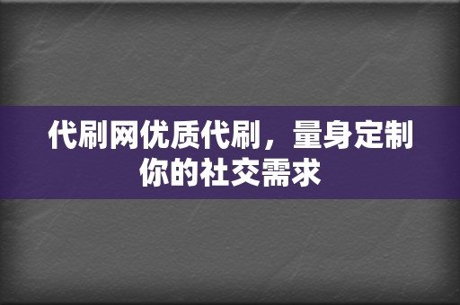 代刷网优质代刷,量身定制你的社交需求 第2张 代刷网优质代刷,量身定制你的社交需求 第2张