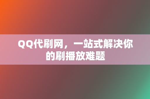 QQ代刷网,一站式解决你的刷播放难题 第2张 QQ代刷网,一站式解决你的刷播放难题 第2张