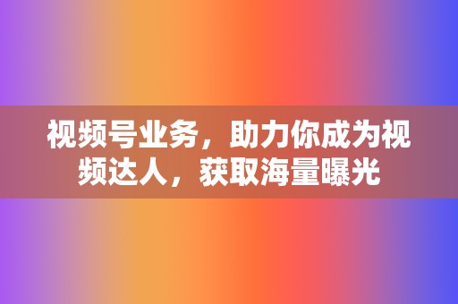 视频号业务,助力你成为视频达人,获取海量曝光 第2张 视频号业务,助力你成为视频达人,获取海量曝光 第2张
