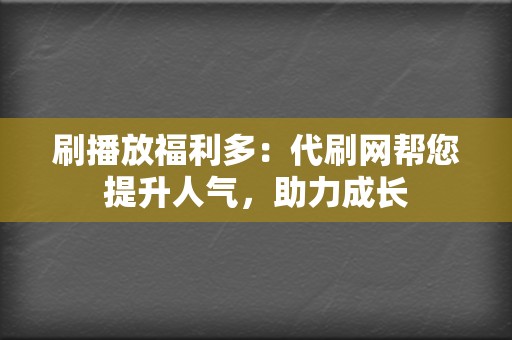 刷播放福利多:代刷网帮您提升人气,助力成长 第2张 刷播放福利多:代刷网帮您提升人气,助力成长 第2张