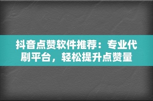 抖音点赞软件推荐：专业代刷平台，轻松提升点赞量