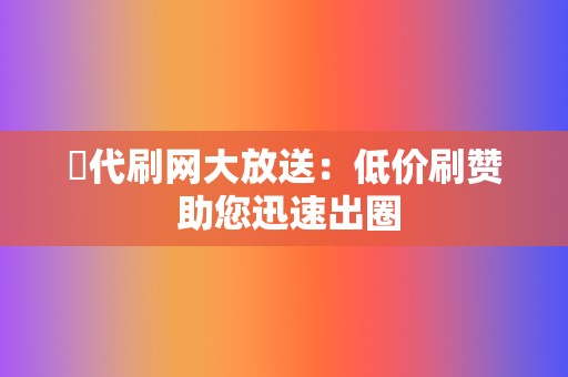 ✨代刷网大放送:低价刷赞 助您迅速出圈 第2张 ✨代刷网大放送:低价刷赞 助您迅速出圈 第2张