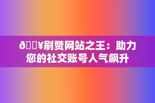 🔥刷赞网站之王：助力您的社交账号人气飙升  第2张