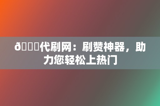 🏆代刷网:刷赞神器,助力您轻松上热门 第2张 🏆代刷网:刷赞神器,助力您轻松上热门 第2张