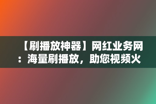 【刷播放神器】网红业务网:海量刷播放,助您视频火遍全网 第2张 【刷播放神器】网红业务网:海量刷播放,助您视频火遍全网 第2张