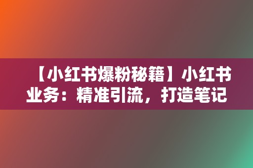 【小红书爆粉秘籍】小红书业务:精准引流,打造笔记爆款 第2张 【小红书爆粉秘籍】小红书业务:精准引流,打造笔记爆款 第2张