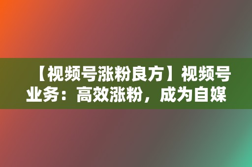【视频号涨粉良方】视频号业务:高效涨粉,成为自媒体达人 第2张 【视频号涨粉良方】视频号业务:高效涨粉,成为自媒体达人 第2张