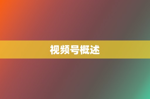 视频号概述 第2张 视频号概述 第2张