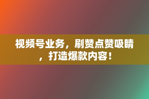 视频号业务,刷赞点赞吸睛,打造爆款内容! 第2张 视频号业务,刷赞点赞吸睛,打造爆款内容! 第2张