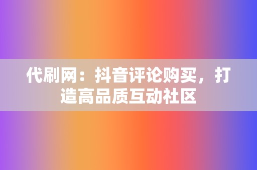代刷网:抖音评论购买,打造高品质互动社区 第2张 代刷网:抖音评论购买,打造高品质互动社区 第2张
