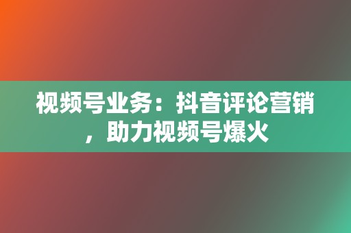 视频号业务:抖音评论营销,助力视频号爆火 第2张 视频号业务:抖音评论营销,助力视频号爆火 第2张