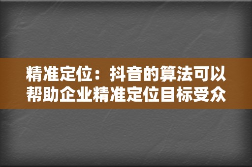 精准定位:抖音的算法可以帮助企业精准定位目标受众,确保评论营销内容能够触达最渴望的观众。 第2张 精准定位:抖音的算法可以帮助企业精准定位目标受众,确保评论营销内容能够触达最渴望的观众。 第2张