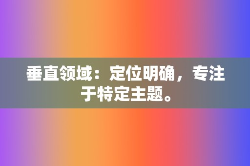 垂直领域:定位明确,专注于特定主题。 第2张 垂直领域:定位明确,专注于特定主题。 第2张
