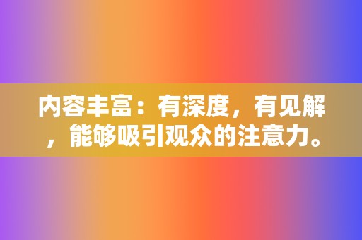 内容丰富:有深度,有见解,能够吸引观众的注意力。 第2张 内容丰富:有深度,有见解,能够吸引观众的注意力。 第2张