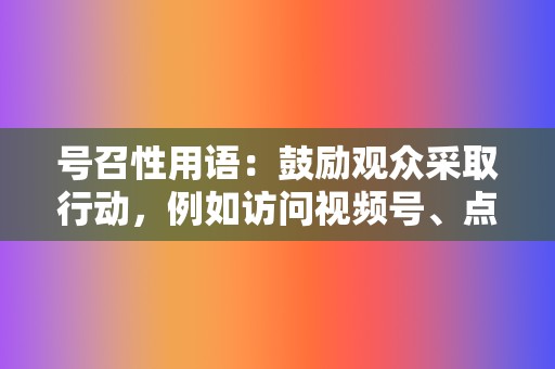 号召性用语:鼓励观众采取行动,例如访问视频号、点赞或转发视频。 第2张 号召性用语:鼓励观众采取行动,例如访问视频号、点赞或转发视频。 第2张