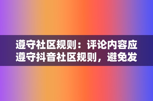 遵守社区规则:评论内容应遵守抖音社区规则,避免发布违规或敏感内容。 第2张 遵守社区规则:评论内容应遵守抖音社区规则,避免发布违规或敏感内容。 第2张