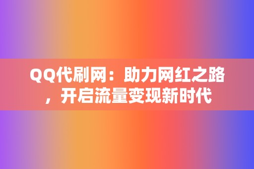 QQ代刷网：助力网红之路，开启流量变现新时代  第2张