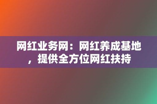 网红业务网:网红养成基地,提供全方位网红扶持 第2张 网红业务网:网红养成基地,提供全方位网红扶持 第2张