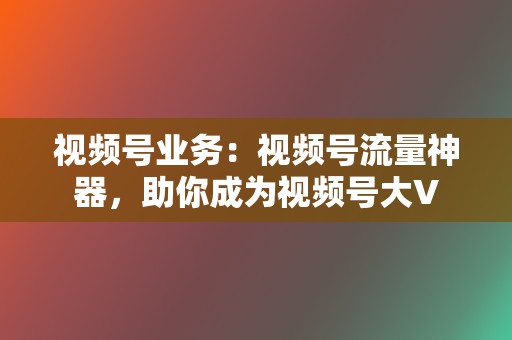 视频号业务：视频号流量神器，助你成为视频号大V  第2张