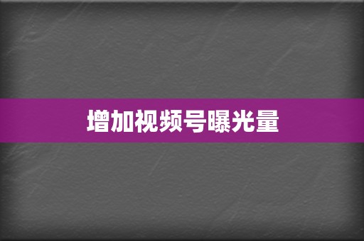 增加视频号曝光量 第2张 增加视频号曝光量 第2张