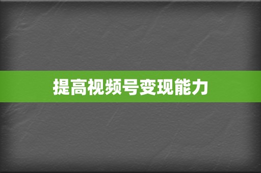 提高视频号变现能力 第2张 提高视频号变现能力 第2张