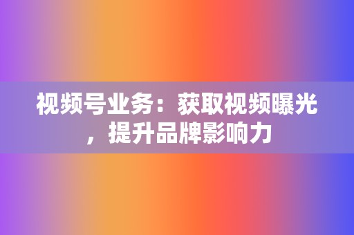 视频号业务:获取视频曝光,提升品牌影响力 第2张 视频号业务:获取视频曝光,提升品牌影响力 第2张