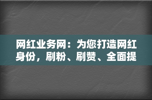 网红业务网:为您打造网红身份,刷粉、刷赞、全面提升您的网络影响力 第2张 网红业务网:为您打造网红身份,刷粉、刷赞、全面提升您的网络影响力 第2张