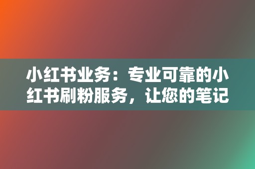 小红书业务:专业可靠的小红书刷粉服务,让您的笔记被更多人看到 第2张 小红书业务:专业可靠的小红书刷粉服务,让您的笔记被更多人看到 第2张