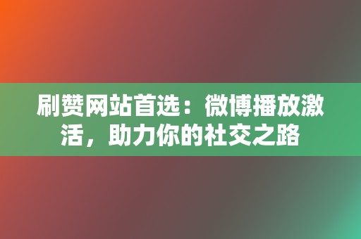 刷赞网站首选:微博播放激活,助力你的社交之路 第2张 刷赞网站首选:微博播放激活,助力你的社交之路 第2张